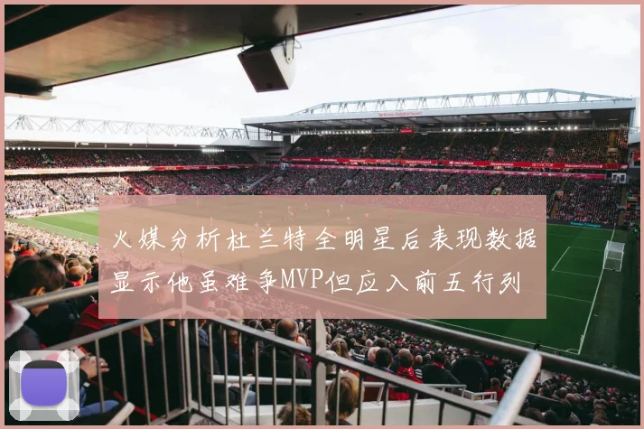 火媒分析杜兰特全明星后表现数据显示他虽难争MVP但应入前五行列