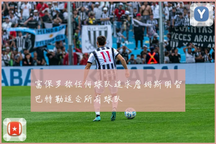 富保罗称任何球队追求詹姆斯明智巴特勒适合所有球队