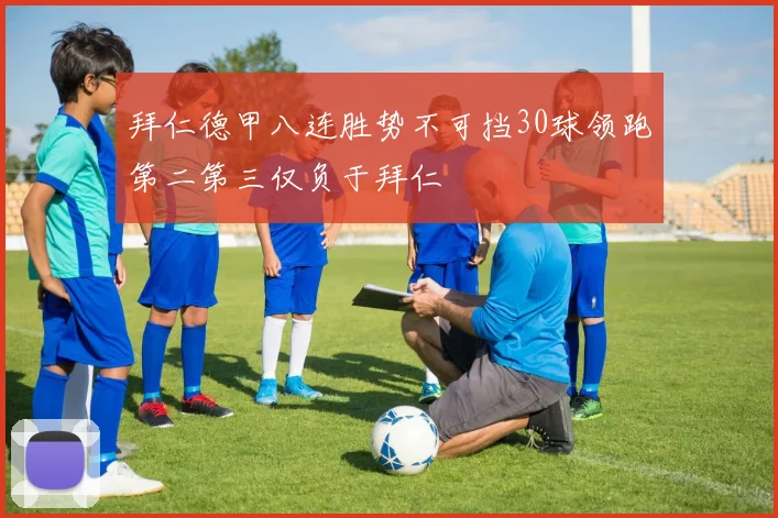 拜仁德甲八连胜势不可挡30球领跑第二第三仅负于拜仁