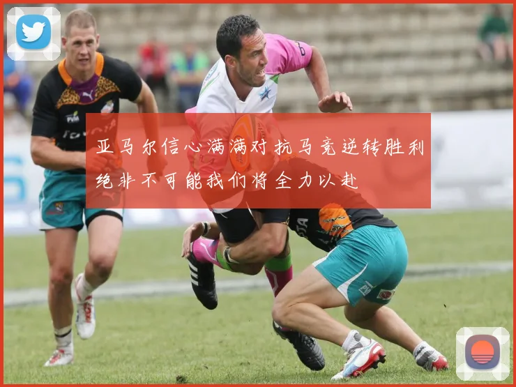 亚马尔信心满满对抗马竞逆转胜利绝非不可能我们将全力以赴