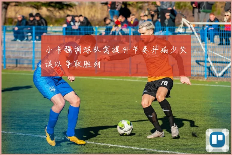 小卡强调球队需提升节奏并减少失误以争取胜利