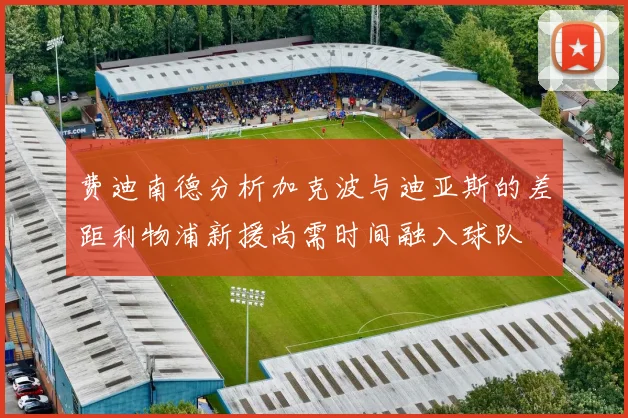 费迪南德分析加克波与迪亚斯的差距利物浦新援尚需时间融入球队
