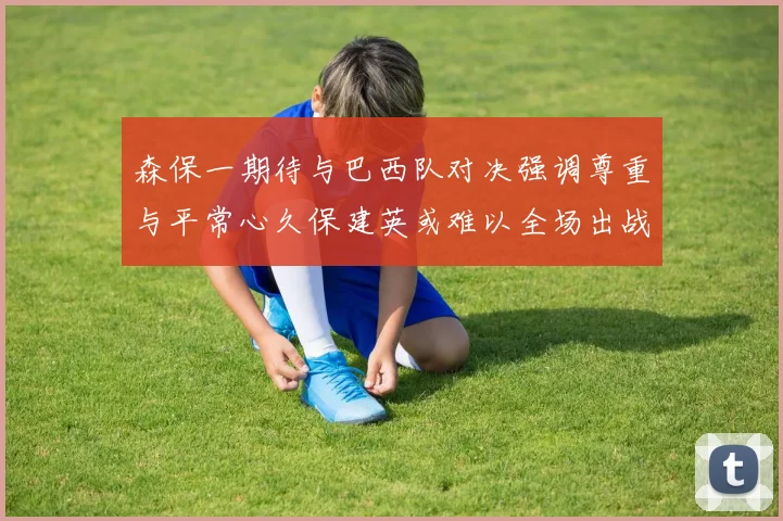 森保一期待与巴西队对决强调尊重与平常心久保建英或难以全场出战