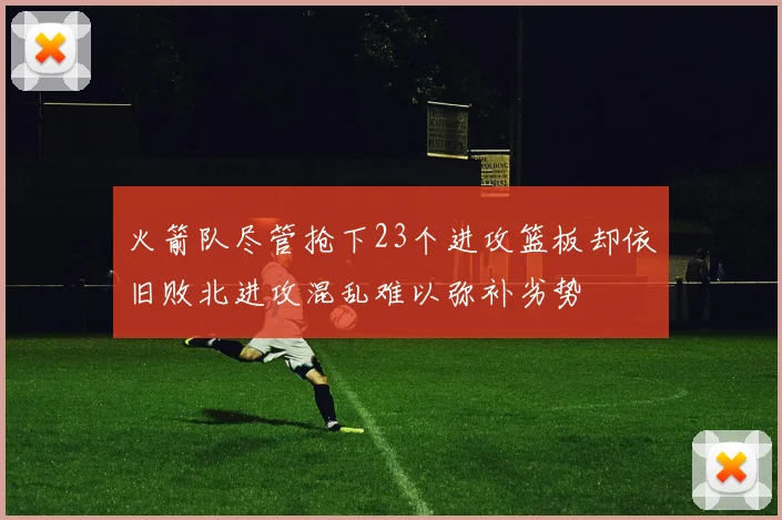 火箭队尽管抢下23个进攻篮板却依旧败北进攻混乱难以弥补劣势
