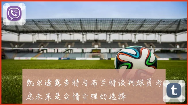 凯尔透露多特与布兰特谈判球员考虑未来是合情合理的选择