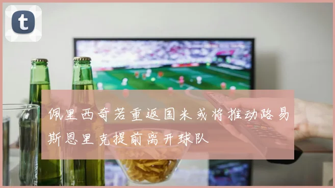 佩里西奇若重返国米或将推动路易斯恩里克提前离开球队