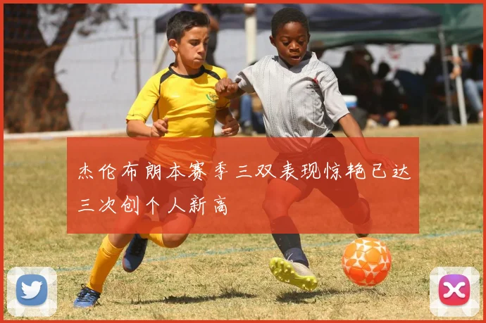 杰伦布朗本赛季三双表现惊艳已达三次创个人新高