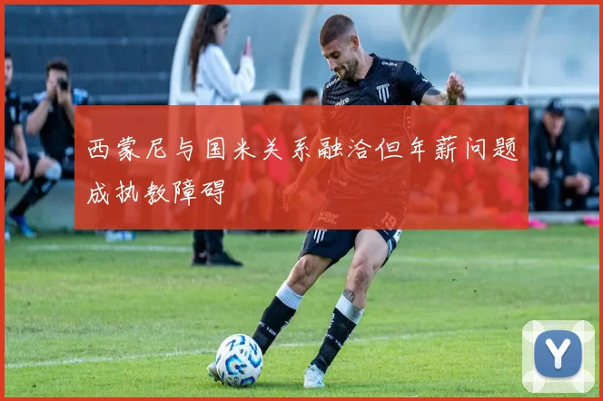 西蒙尼与国米关系融洽但年薪问题成执教障碍