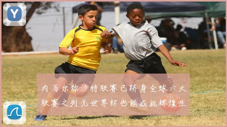 内马尔称沙特联赛已跻身全球六大联赛之列无世界杯也能成就辉煌生涯