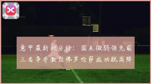 意甲最新积分榜：国米微弱领先前三名争夺激烈佛罗伦萨成功脱离降级区