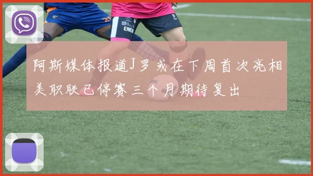 阿斯媒体报道J罗或在下周首次亮相美职联已停赛三个月期待复出