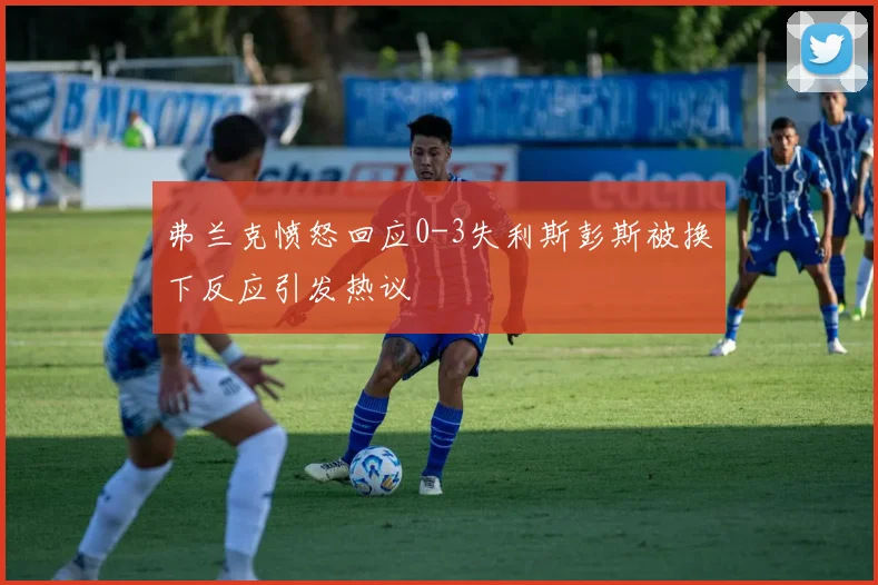 弗兰克愤怒回应0-3失利斯彭斯被换下反应引发热议