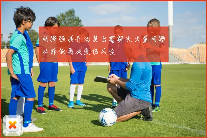 纳斯强调乔治复出需解决力量问题以降低再次受伤风险