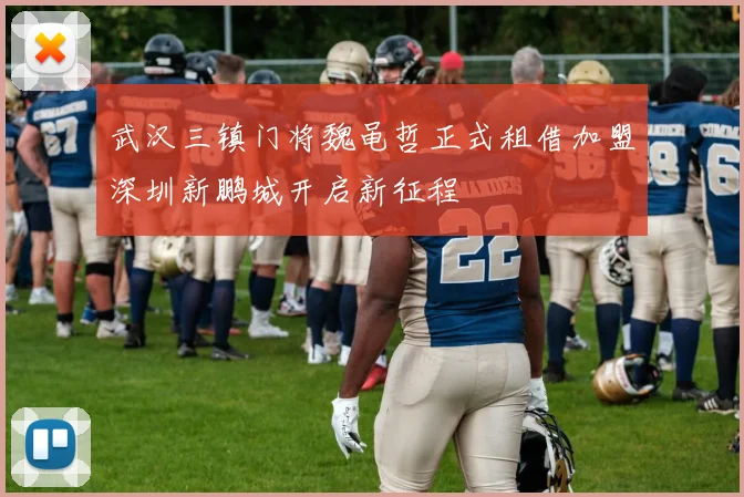 武汉三镇门将魏黾哲正式租借加盟深圳新鹏城开启新征程