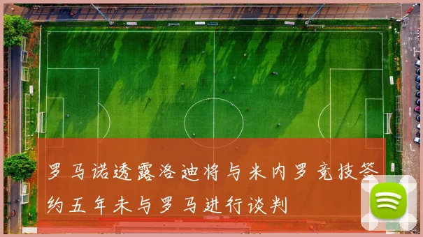 罗马诺透露洛迪将与米内罗竞技签约五年未与罗马进行谈判