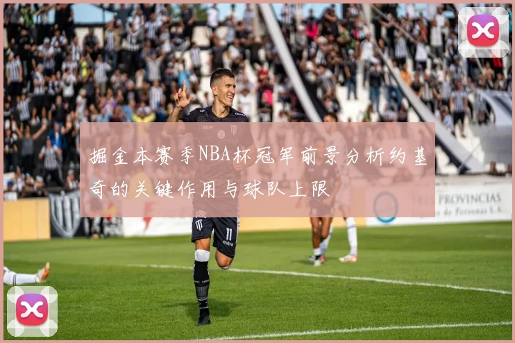 掘金本赛季NBA杯冠军前景分析约基奇的关键作用与球队上限