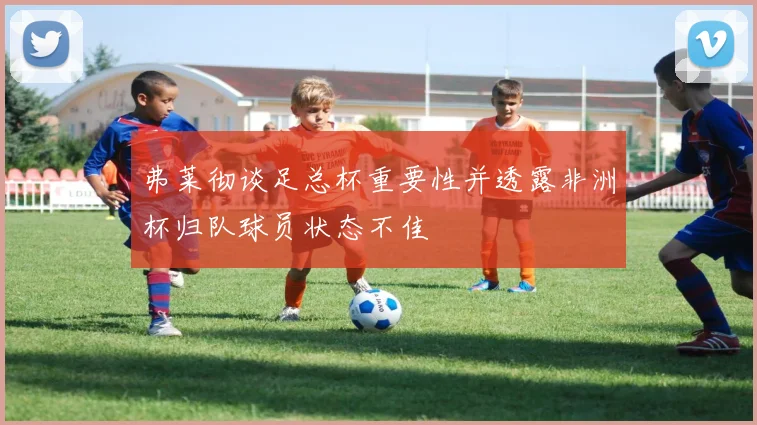弗莱彻谈足总杯重要性并透露非洲杯归队球员状态不佳
