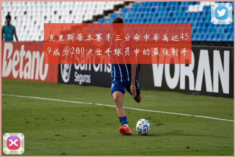 克里斯蒂本赛季三分命中率高达459成为200次出手球员中的最佳射手