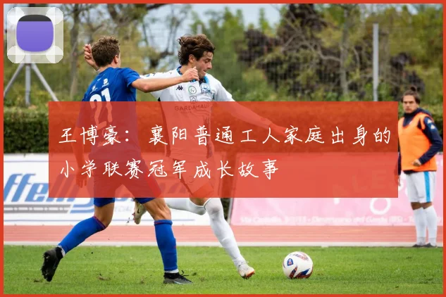 王博豪：襄阳普通工人家庭出身的小学联赛冠军成长故事