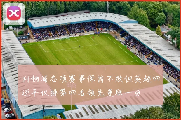 利物浦各项赛事保持不败但英超四连平仅排第四名领先曼联一分