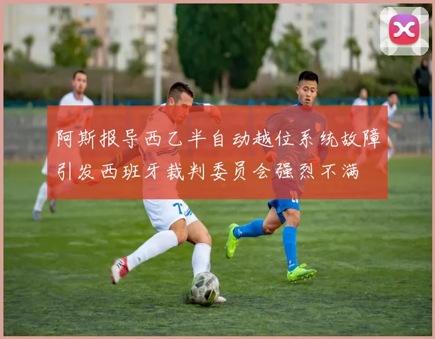 阿斯报导西乙半自动越位系统故障引发西班牙裁判委员会强烈不满