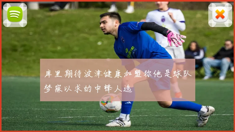 库里期待波津健康加盟称他是球队梦寐以求的中锋人选