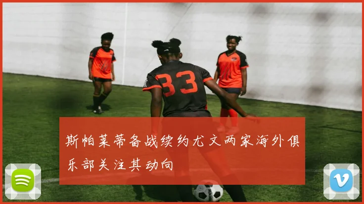 斯帕莱蒂备战续约尤文两家海外俱乐部关注其动向