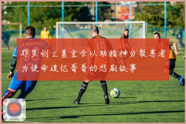 邓罗创立基金会以助精神分裂患者为使命追忆哥哥的悲剧故事