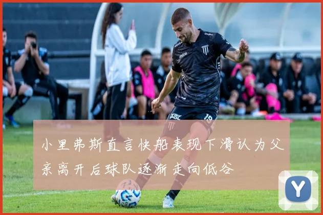 小里弗斯直言快船表现下滑认为父亲离开后球队逐渐走向低谷