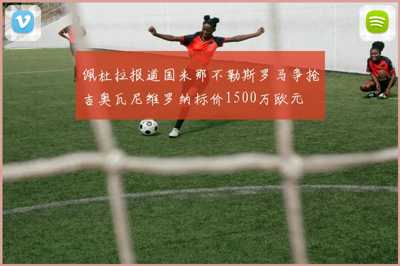 佩杜拉报道国米那不勒斯罗马争抢吉奥瓦尼维罗纳标价1500万欧元