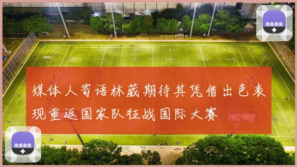 媒体人寄语林葳期待其凭借出色表现重返国家队征战国际大赛