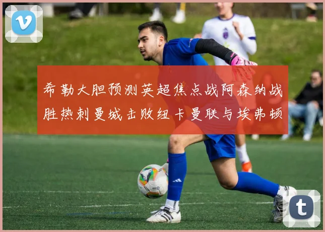 希勒大胆预测英超焦点战阿森纳战胜热刺曼城击败纽卡曼联与埃弗顿握手言和