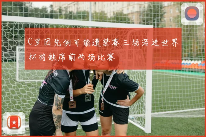 C罗因先例可能遭禁赛三场若进世界杯将缺席前两场比赛
