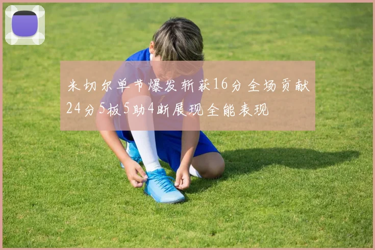 米切尔单节爆发斩获16分全场贡献24分5板5助4断展现全能表现