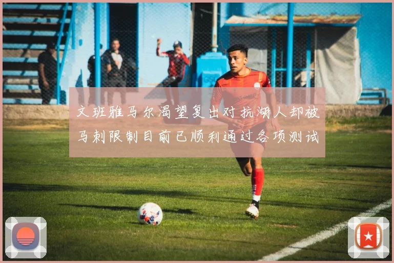 文班雅马尔渴望复出对抗湖人却被马刺限制目前已顺利通过各项测试