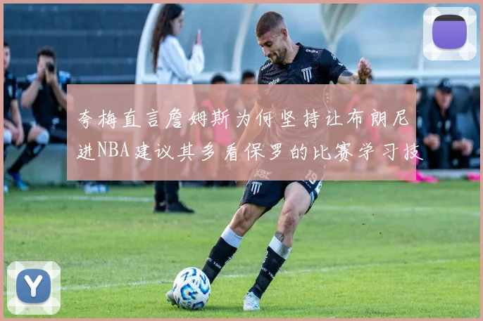 夸梅直言詹姆斯为何坚持让布朗尼进NBA建议其多看保罗的比赛学习技巧
