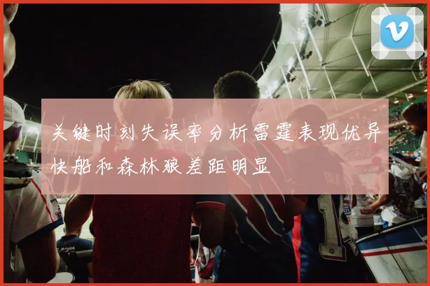 关键时刻失误率分析雷霆表现优异快船和森林狼差距明显