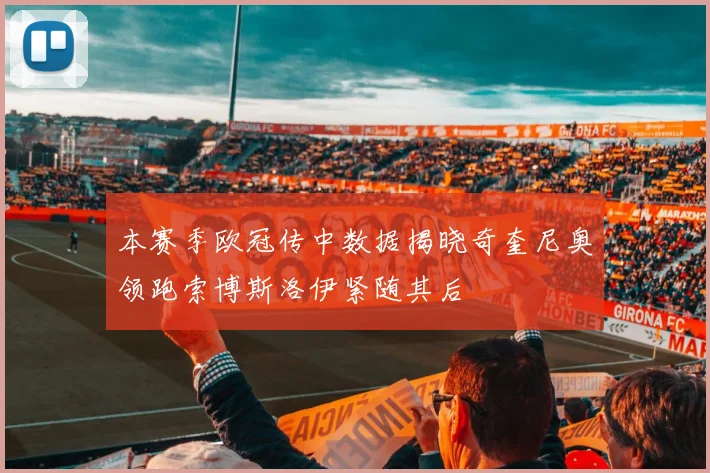 本赛季欧冠传中数据揭晓奇奎尼奥领跑索博斯洛伊紧随其后
