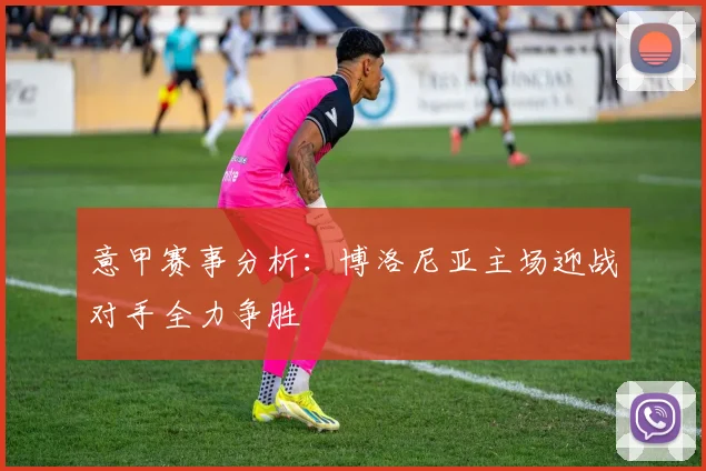 意甲赛事分析：博洛尼亚主场迎战对手全力争胜