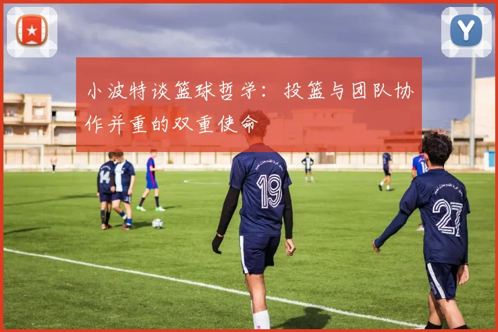 小波特谈篮球哲学：投篮与团队协作并重的双重使命